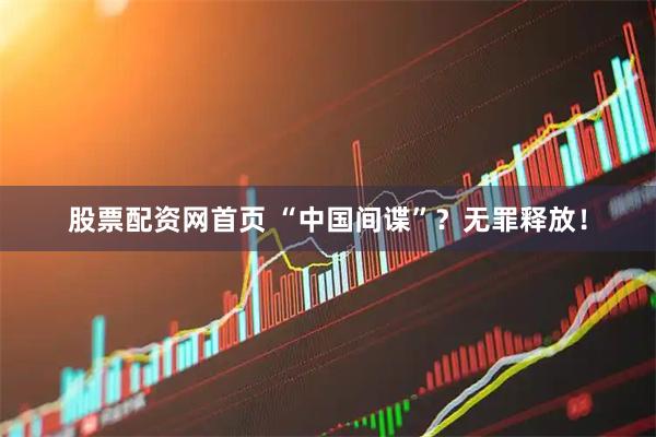 股票配资网首页 “中国间谍”？无罪释放！