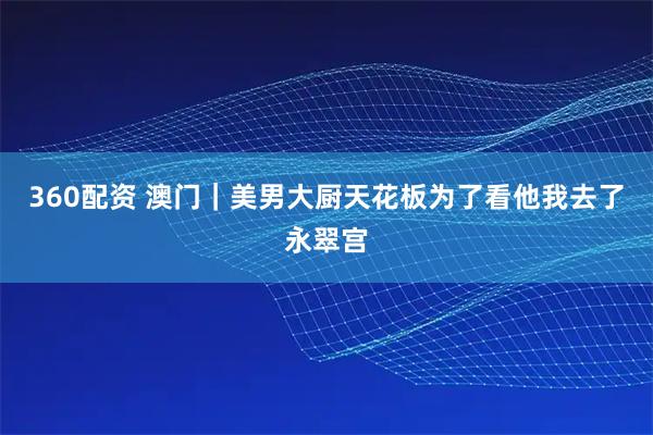 360配资 澳门｜美男大厨天花板为了看他我去了永翠宫