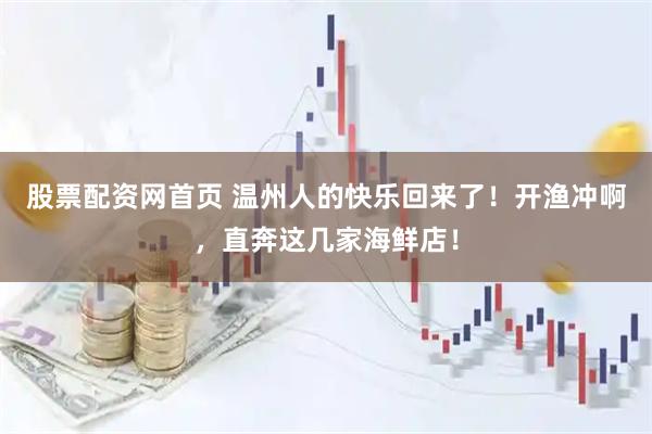 股票配资网首页 温州人的快乐回来了！开渔冲啊，直奔这几家海鲜店！