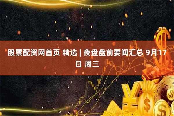股票配资网首页 精选 | 夜盘盘前要闻汇总 9月17日 周三