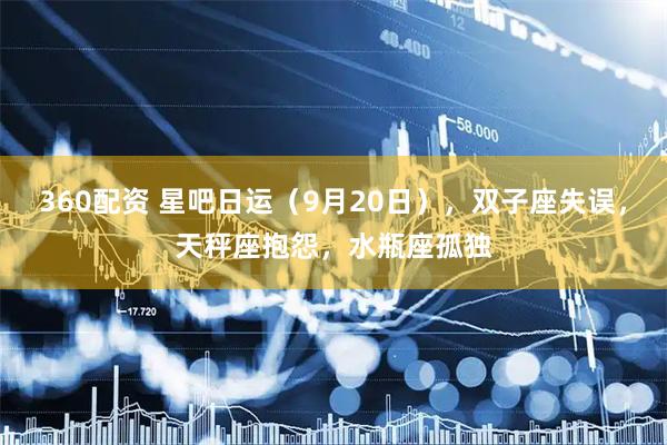 360配资 星吧日运（9月20日），双子座失误，天秤座抱怨，水瓶座孤独