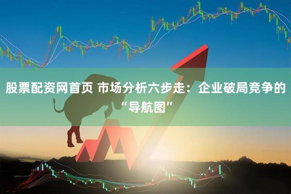 股票配资网首页 市场分析六步走：企业破局竞争的“导航图”