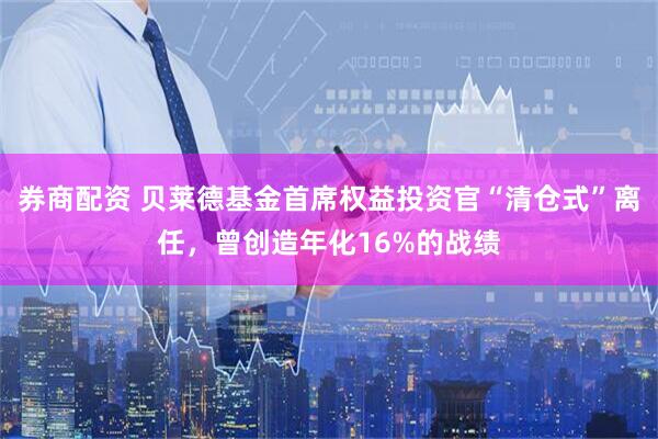 券商配资 贝莱德基金首席权益投资官“清仓式”离任，曾创造年化16%的战绩