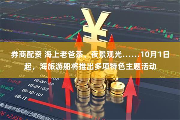 券商配资 海上老爸茶、夜景观光……10月1日起，海旅游船将推出多项特色主题活动