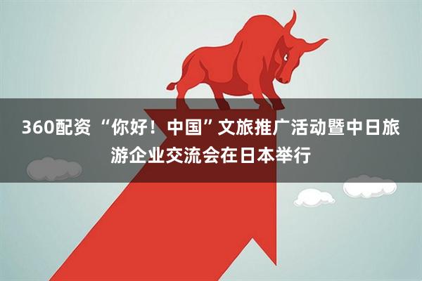 360配资 “你好！中国”文旅推广活动暨中日旅游企业交流会在日本举行