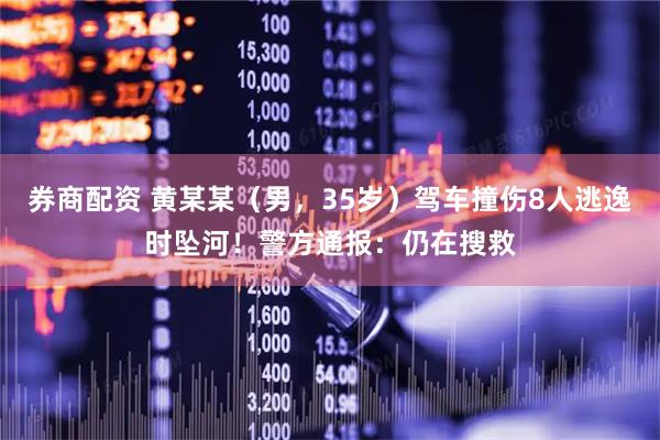 券商配资 黄某某（男，35岁）驾车撞伤8人逃逸时坠河！警方通报：仍在搜救
