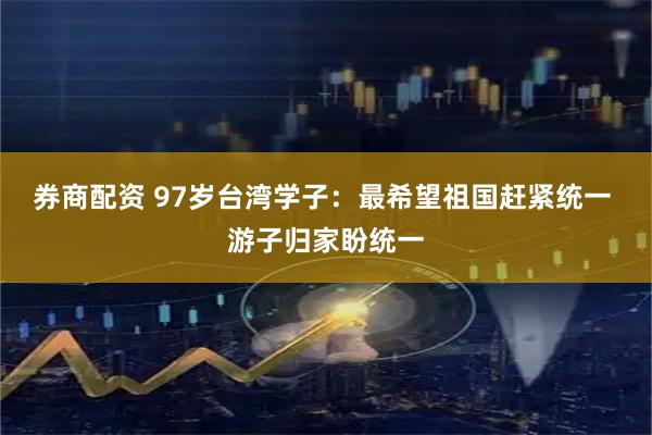 券商配资 97岁台湾学子：最希望祖国赶紧统一 游子归家盼统一