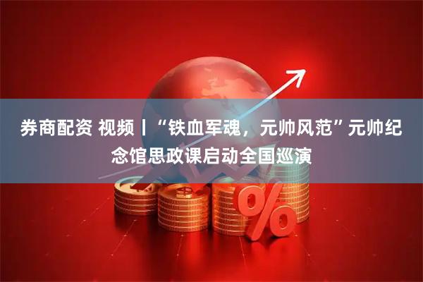 券商配资 视频丨“铁血军魂，元帅风范”元帅纪念馆思政课启动全国巡演