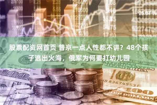 股票配资网首页 普京一点人性都不讲？48个孩子逃出火海，俄军为何要打幼儿园