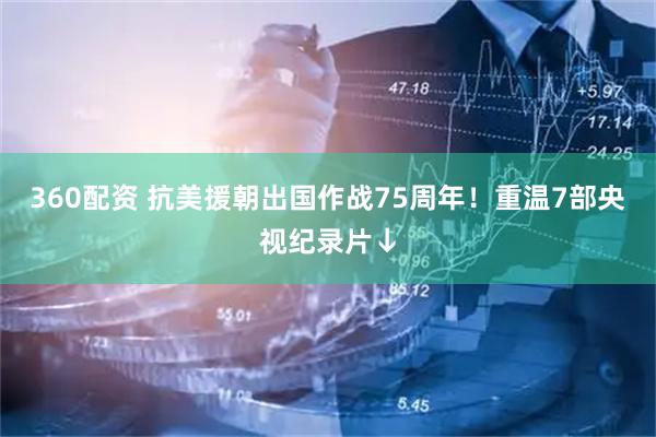 360配资 抗美援朝出国作战75周年！重温7部央视纪录片↓