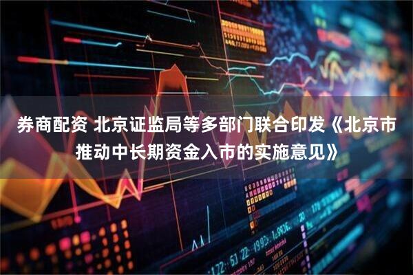 券商配资 北京证监局等多部门联合印发《北京市推动中长期资金入市的实施意见》