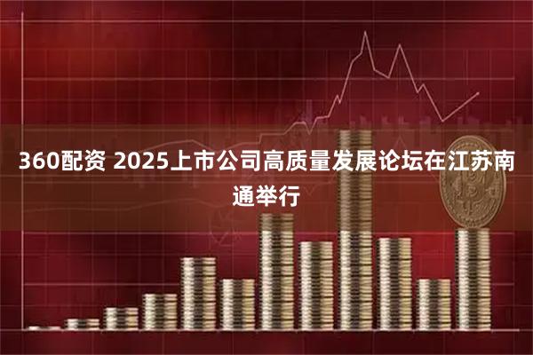 360配资 2025上市公司高质量发展论坛在江苏南通举行