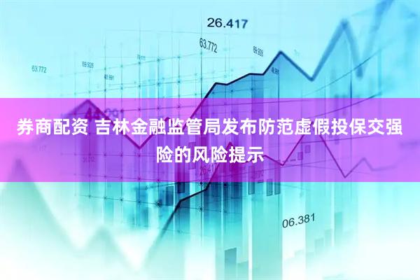 券商配资 吉林金融监管局发布防范虚假投保交强险的风险提示