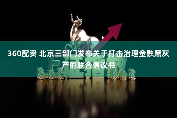 360配资 北京三部门发布关于打击治理金融黑灰产的联合倡议书