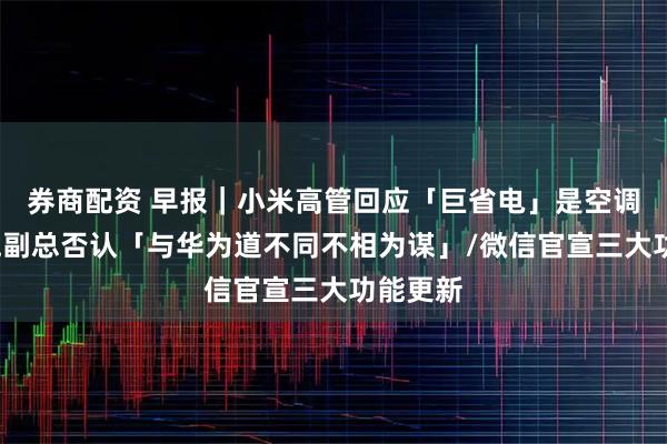 券商配资 早报｜小米高管回应「巨省电」是空调名/零跑副总否认「与华为道不同不相为谋」/微信官宣三大功能更新