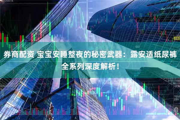 券商配资 宝宝安睡整夜的秘密武器：露安适纸尿裤全系列深度解析！