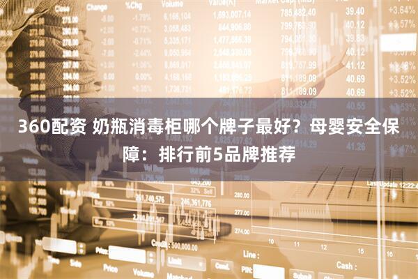 360配资 奶瓶消毒柜哪个牌子最好？母婴安全保障：排行前5品牌推荐