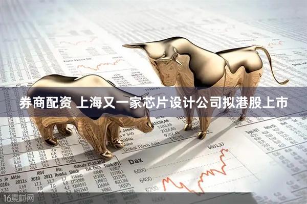 券商配资 上海又一家芯片设计公司拟港股上市
