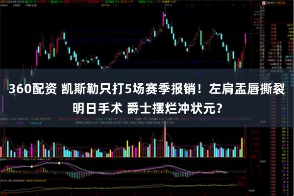 360配资 凯斯勒只打5场赛季报销！左肩盂唇撕裂明日手术 爵士摆烂冲状元？