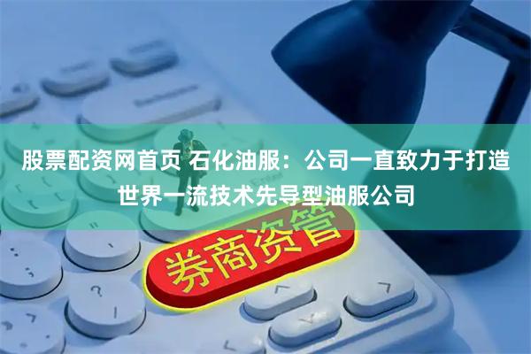 股票配资网首页 石化油服：公司一直致力于打造世界一流技术先导型油服公司