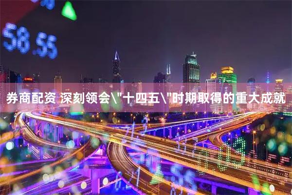 券商配资 深刻领会＂十四五＂时期取得的重大成就