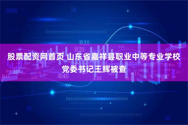 股票配资网首页 山东省嘉祥县职业中等专业学校党委书记王辉被查
