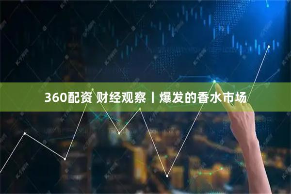 360配资 财经观察丨爆发的香水市场