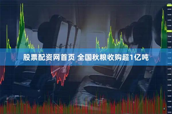 股票配资网首页 全国秋粮收购超1亿吨