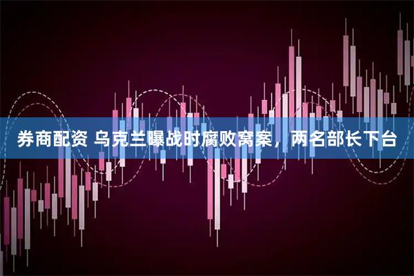 券商配资 乌克兰曝战时腐败窝案，两名部长下台