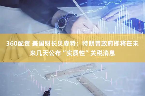 360配资 美国财长贝森特：特朗普政府即将在未来几天公布“实质性”关税消息