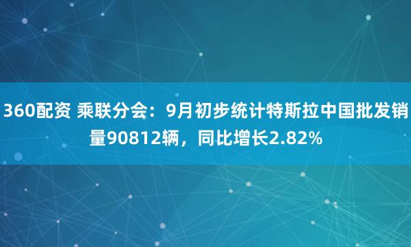 360配资 乘联分会：9月初步统计特斯拉中国批发销量90812辆，同比增长2.82%
