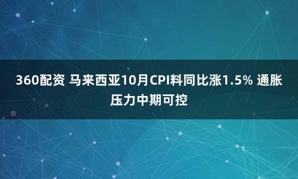 360配资 马来西亚10月CPI料同比涨1.5% 通胀压力中期可控