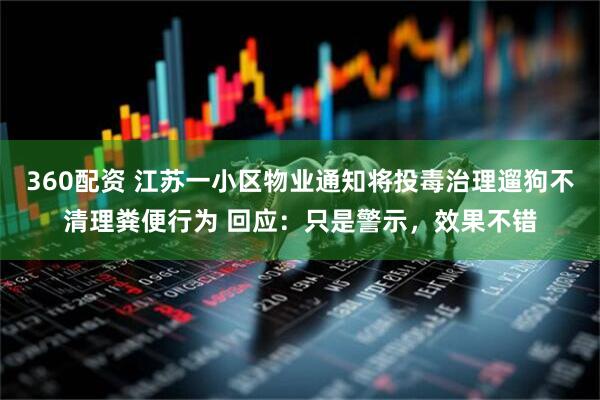 360配资 江苏一小区物业通知将投毒治理遛狗不清理粪便行为 回应：只是警示，效果不错
