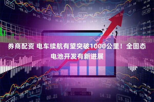 券商配资 电车续航有望突破1000公里！全固态电池开发有新进展