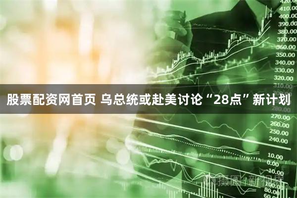 股票配资网首页 乌总统或赴美讨论“28点”新计划