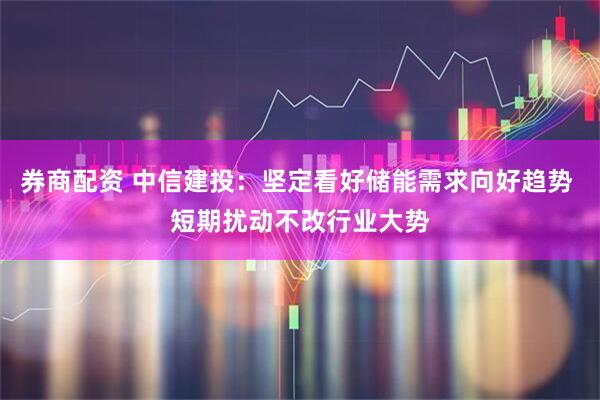 券商配资 中信建投：坚定看好储能需求向好趋势 短期扰动不改行业大势