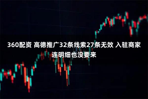 360配资 高德推广32条线索27条无效 入驻商家连明细也没要来