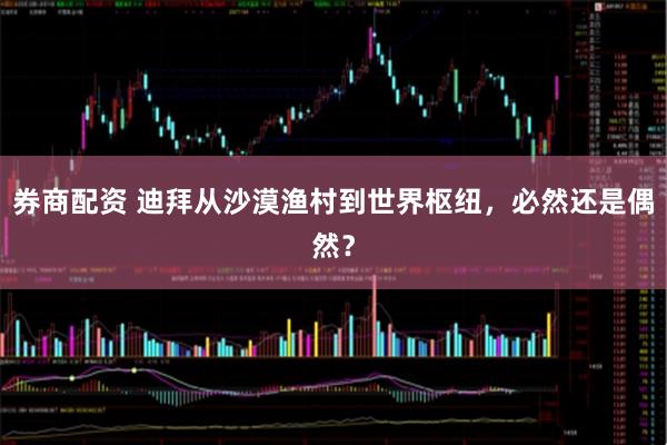 券商配资 迪拜从沙漠渔村到世界枢纽，必然还是偶然？