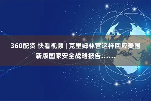360配资 快看视频 | 克里姆林宫这样回应美国新版国家安全战略报告……