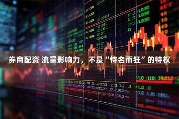券商配资 流量影响力，不是“恃名而狂”的特权