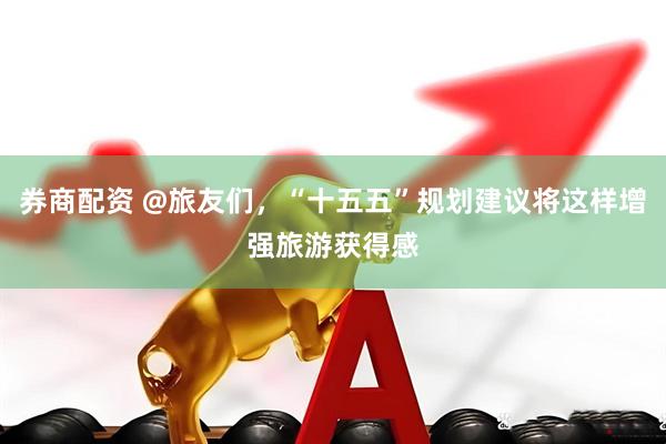 券商配资 @旅友们，“十五五”规划建议将这样增强旅游获得感