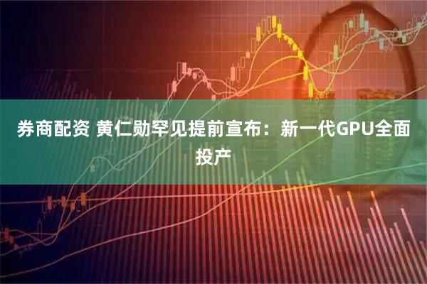 券商配资 黄仁勋罕见提前宣布：新一代GPU全面投产