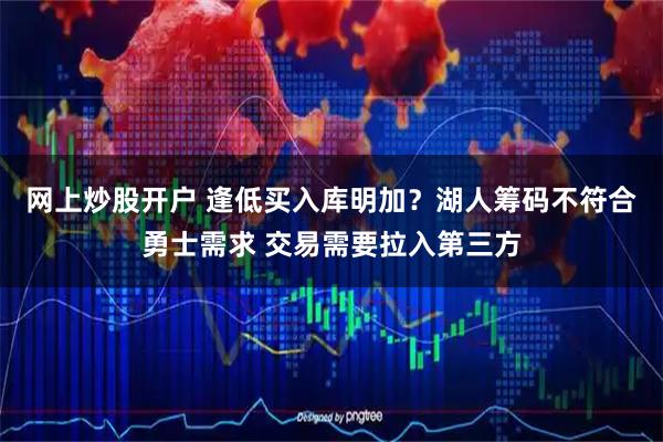 网上炒股开户 逢低买入库明加？湖人筹码不符合勇士需求 交易需要拉入第三方