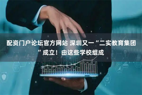 配资门户论坛官方网站 深圳又一“二实教育集团”成立！由这些学校组成