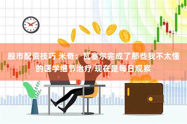 股市配资技巧 米奇：瓦塞尔完成了那些我不太懂的医学细节治疗 现在是每日观察