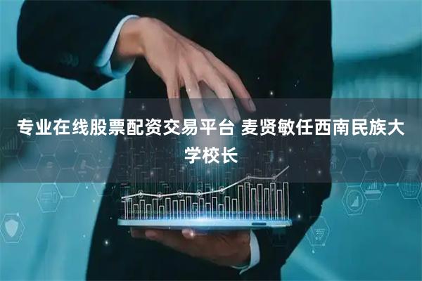 专业在线股票配资交易平台 麦贤敏任西南民族大学校长