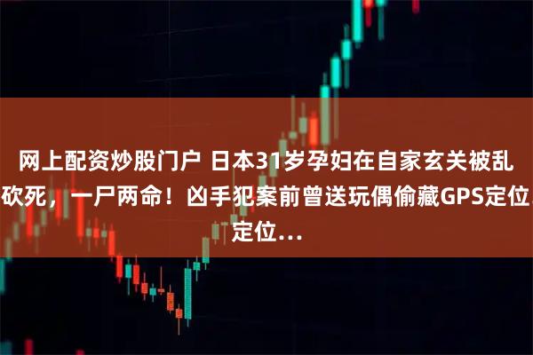 网上配资炒股门户 日本31岁孕妇在自家玄关被乱刀砍死，一尸两命！凶手犯案前曾送玩偶偷藏GPS定位…
