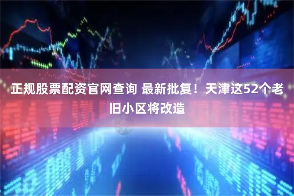 正规股票配资官网查询 最新批复！天津这52个老旧小区将改造