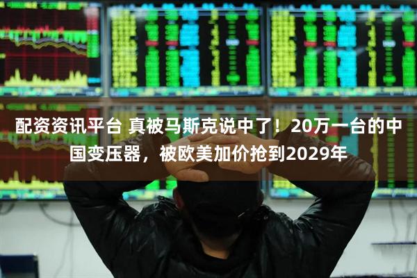 配资资讯平台 真被马斯克说中了！20万一台的中国变压器，被欧美加价抢到2029年