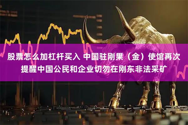 股票怎么加杠杆买入 中国驻刚果（金）使馆再次提醒中国公民和企业切勿在刚东非法采矿